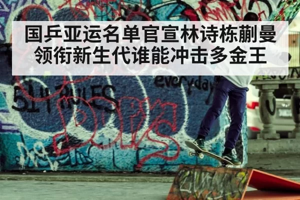 国乒亚运名单官宣林诗栋蒯曼领衔新生代谁能冲击多金王