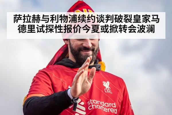 萨拉赫与利物浦续约谈判破裂皇家马德里试探性报价今夏或掀转会波澜