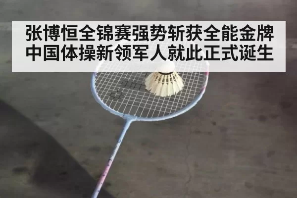 张博恒全锦赛强势斩获全能金牌 中国体操新领军人就此正式诞生