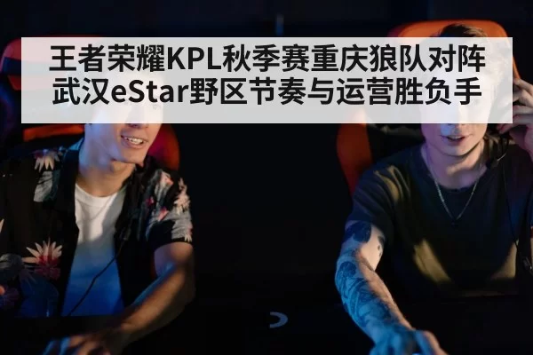 王者荣耀KPL秋季赛重庆狼队对阵武汉eStar野区节奏与运营胜负手