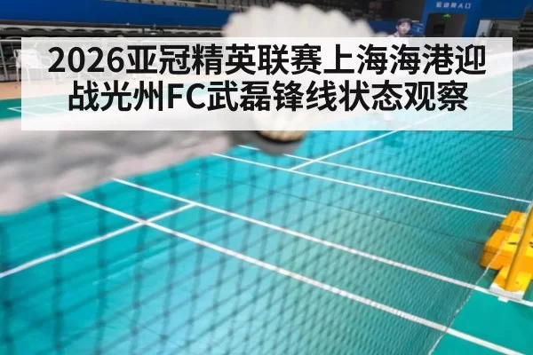 2026亚冠精英联赛上海海港迎战光州FC武磊锋线状态观察