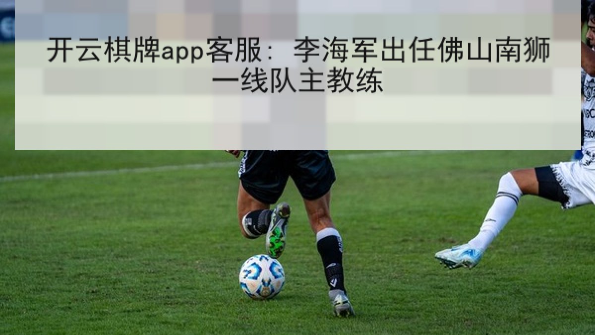 开云棋牌app客服: 李海军出任佛山南狮一线队主教练 开云棋牌app客服: 李海军出任佛山南狮一线队主教练