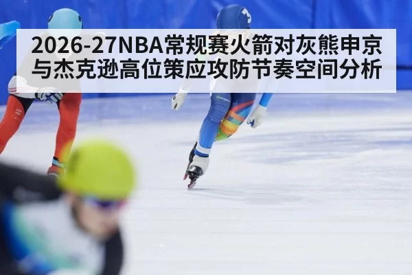 2026-27NBA常规赛火箭对灰熊申京与杰克逊高位策应攻防节奏空间分析